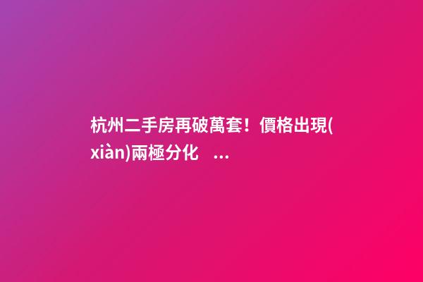 杭州二手房再破萬套！價格出現(xiàn)兩極分化，今年成交將突破10萬大關？